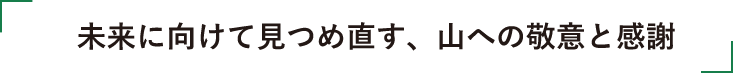 未来に向けて見つめ直す、山への敬意と感謝